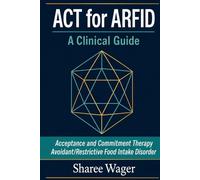 ACT for ARFID. A Clinical Guide for Mental Health and Nursing Professionals.: Acceptance and Commitment Therapy for Avoidant/Restrictive Food Intake Disorder