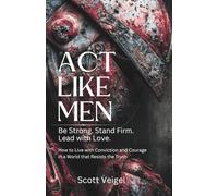 Act Like Men: Be Strong. Stand Firm. Lead with Love. How to Live with Conviction and Courage in a World that Resists the Truth.