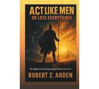 ACT LIKE MEN OR LOSE EVERYTHING: The High Cost of Compromised Masculinity