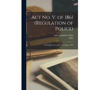 Act No. V. Of 1861 (Regulation Of Police): As Modified Up To The 1st Of August, 1892