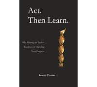Act. Then Learn.: Why Waiting for Perfect Readiness Is Crippling Your Progress