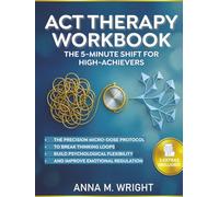 ACT Therapy Workbook ( The 5-Minute Shift for High-Achievers ): The Precision Micro-Dose Protocol to Break Thinking Loops, Build Psychological Flexibility, and Improve Emotional Regulation