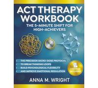 ACT Therapy Workbook ( The 5-Minute Shift for High-Achievers ): The Precision Micro-Dose Protocol to Break Thinking Loops, Build Psychological Flexibility, and Improve Emotional Regulation