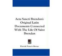 ACTA Sancti Brendani: Original Latin Documents Connected with the Life of Saint Brendan Moran, Patrick Francis (Auteur)