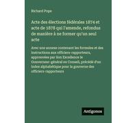 Acte des élections fédérales 1874 et acte de 1878 qui l'amende, refondus de manière à ne former qu'un seul acte: Avec une annexe contenant les ... Son Excellence le Gouverneur-général en Co