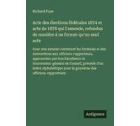 Acte Des Élections Fédérales 1874 Et Acte De 1878 Qui L'amende, Refondus De Manière À Ne Former Qu'un Seul Acte