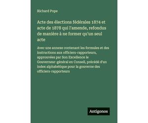 Acte des élections fédérales 1874 et acte de 1878 qui l'amende, refondus de manière à ne former qu'un seul acte: Avec une annexe contenant les ... Son Excellence le Gouverneur-général en Co