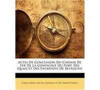 Actes de Concession Du Chemin de Fer de La Compagnie Du Port, Des Quais Et Des Entrepts de Beyrouth