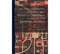 Acting Charades, Or Deeds Not Words. A Christmas Game, By The Brothers Mayhew