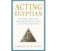 Acting Egyptian: Theater, Identity, and Political Culture in Cairo, 1869-1930