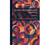 Acting Its Theory and Practice: With Illustrative Examples of Players Past and Present
