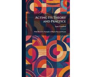 Acting Its Theory and Practice: With Illustrative Examples of Players Past and Present