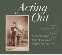Acting Out : Cabinet Cards And The Making Of Modern Photography
