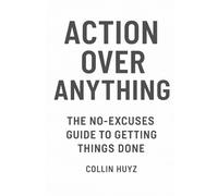 Action Over Anything: The No-Excuses Guide To getting Things Done
