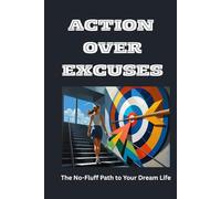 Action Over Excuses: The No-Fluff Path to Your Dream Life