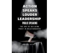 Action Speaks Louder, Leadership, Public Speaking, And The Art Of Building Trust In Relationships