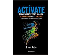 Actívate: Transforma Tu Vida y Alcanza Tu Bienestar con el Deporte: Tu guía esencial para una vida activa y plena