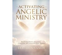 Activating Angelic Ministry: Receiving Divine Assistance, Protection, and Direction from Heaven