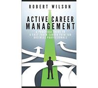 Active Career Management: A Practical Guide To A Fast-Track Career Path For Business Professionals
