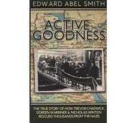 Active Goodness: The True Story Of How Trevor Chadwick, Doreen Warriner & Nicholas Winton Saved Thousands From The Nazis