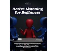 Active Listening for Beginners: Develop the Skill of Truly Hearing and Understanding Others to Improve Your Conversations