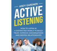 Active Listening: How to Listen in a Distracted World to Build Trust, Improve Conversations and Deepen Relationships