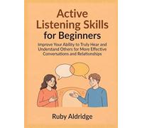 Active Listening Skills for Beginners: Improve Your Ability to Truly Hear and Understand Others for More Effective Conversations and Relationships