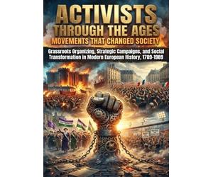 Activists Through the Ages: Movements That Changed Society: Grassroots Organizing, Strategic Campaigns, and Social Transformation in Modern European History, 1789-1989