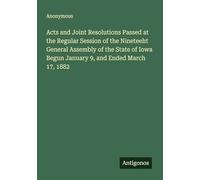 Acts and Joint Resolutions Passed at the Regular Session of the Nineteeht General Assembly of the State of Iowa Begun January 9, and Ended March 17, 1882