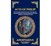 Acts of Philip: The Lost Apocryphal Journey of the Apostle - Mystical Miracles, Ancient Dragons & The Epic Mission to the Pagan World (Deluxe Hardcover Edition For Easy Reading)