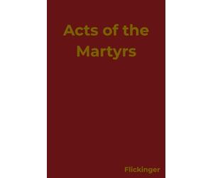 Acts of the Martyrs: Primary Sources from Early Christianity, edited by William C Flickinger