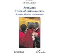 Actualité d'Erving Goffman, Acte 2 Relations, identités, communautés - Pascal Lardellier - L'harmattan - broché - Etude