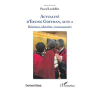 Actualité d'Erving Goffman, Acte 2 Relations, identités, communautés - Pascal Lardellier - L'harmattan - broché - Etude