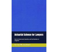 Actuarial Science for Lawyers: How to Understand, Question, and Use Numbers in Litigation