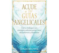 Acude a tus guías angelicales: Cómo trabajar con energías celestes para crear abundancia y bienestar