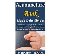 Acupuncture Book Made Quite Simple: Detailed Guide On Everything You Are Required To Know About Acupuncture; Meaning, Side Effects, How It Is Done Efficiently, The Tools To Use Plus The Dos & Don'ts,