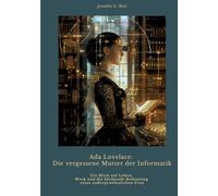 Ada Lovelace: Die vergessene Mutter der Informatik: Ein Blick auf Leben, Werk und die bleibende Bedeutung einer außergewöhnlichen Frau