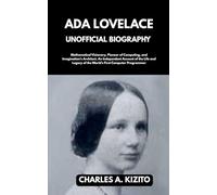 ADA LOVELACE UNOFFICIAL BIOGRAPHY: Mathematical Visionary, Pioneer of Computing, and Imagination’s Architect. An Independent Account of the Life and Legacy of the World’s First Computer Programmer