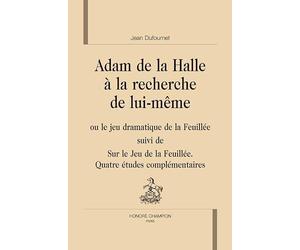Adam de La Halle à la recherche de lui-même : Ou le jeu dramatique de la Feuillée suivi de Sur le Jeu de la Feuillée, quatre études complémentaires