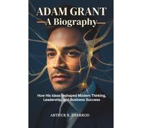 ADAM GRANT: A Biography: How His Ideas Reshaped Modern Thinking, Leadership, and Business Success