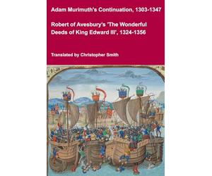 Adam Murimuth's Continuation, 1303-1347, and Robert of Avesbury's 'The Wonderful Deeds of King Edward III', 1324-1356