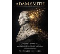 Adam Smith: A Beginner's Guide to the Father of Modern Economics and His Moral Philosophy of Sympathy, Self-Interest, and the Invisible Hand