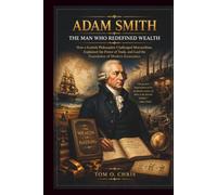 ADAM SMITH THE MAN WHO REDEFINED WEALTH: How a Scottish Philosopher Challenged Mercantilism, Explained the Power of Trade, and Laid the Foundation of Modern Economics