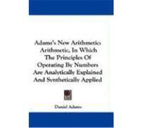 Adams's New Arithmetic: Arithmetic, in Which the Principles of Operating by Numbers Are Analytically Explained and Synthetically Applied Adams, Daniel (Auteur)