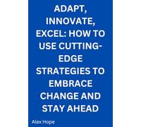 Adapt, Innovate and Excel: How to Use Cutting-Edge Strategies to Embrace Change and Stay Ahead