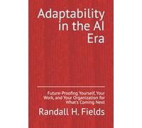 Adaptability in the AI Era: Future-Proofing Yourself, Your Work, and Your Organization for What's Coming Next