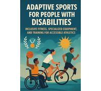 Adaptive Sports for People with Disabilities: Inclusive Fitness, Specialized Equipment, and Training for Accessible Athletics