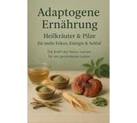 Adaptogene Ernährung: Heilkräuter & Pilze für mehr Fokus, Energie & Schlaf: Die Kraft der Natur nutzen für ein gesünderes Leben