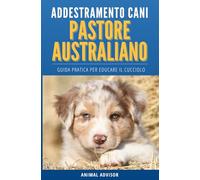 ADDESTRAMENTO CANI PASTORE AUSTRALIANO: Guida Pratica per Educare il Cucciolo di Pastore Australiano