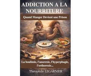 ADDICTION À LA NOURRITURE : Quand Manger Devient une Prison: La boulimie, l'anorexie, l’hyperphagie, l’orthorexie… (causes, conséquences, traitements)